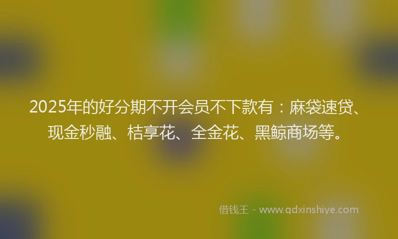 2025年的好分期不开会员不下款有：麻袋速贷、现金秒融、桔享花、全金花、黑鲸商场等。