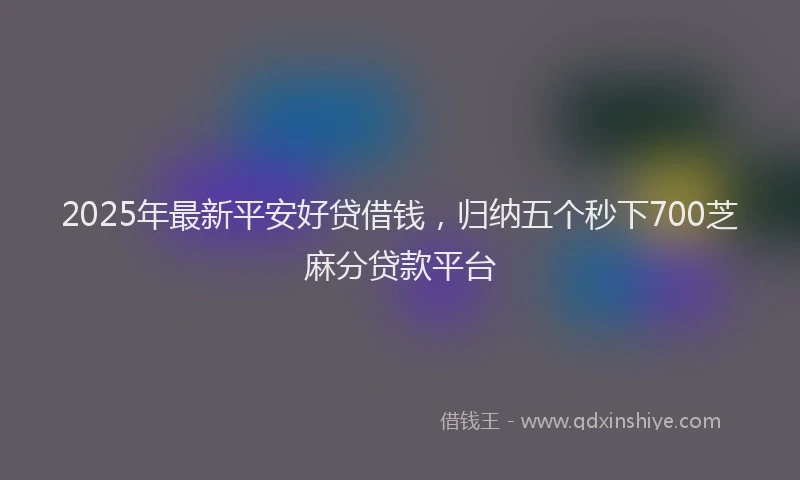 2025年最新平安好贷借钱，归纳五个秒下700芝麻分贷款平台