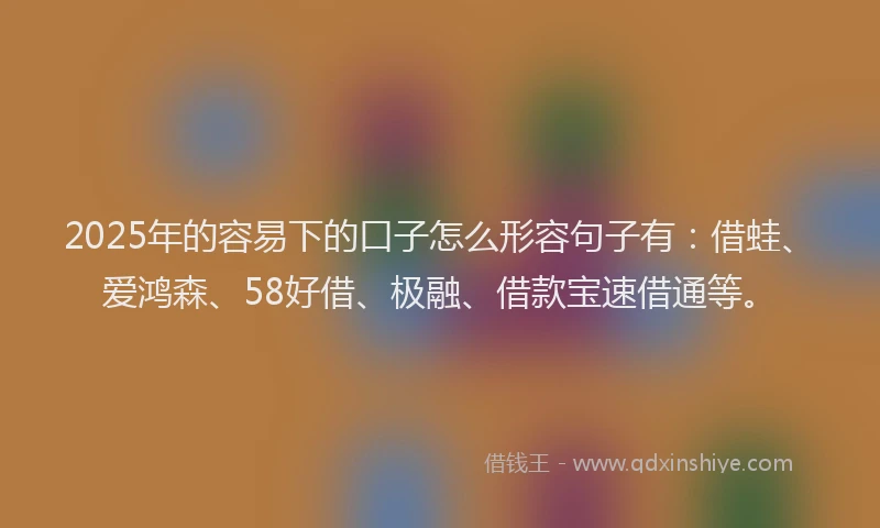 2025年的容易下的口子怎么形容句子有：借蛙、爱鸿森、58好借、极融、借款宝速借通等。