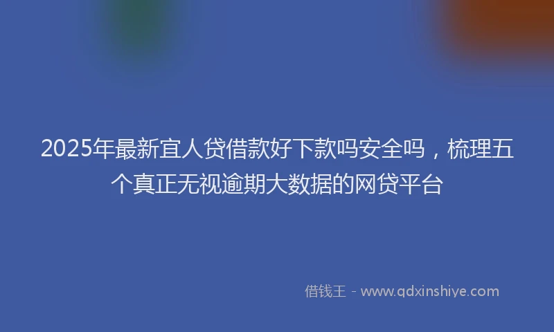 2025年最新宜人贷借款好下款吗安全吗，梳理五个真正无视逾期大数据的网贷平台