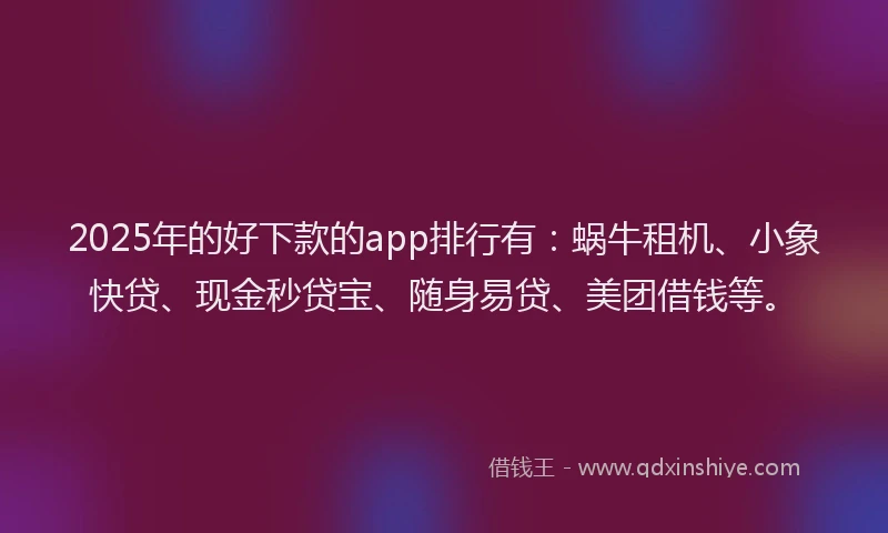 2025年的好下款的app排行有：蜗牛租机、小象快贷、现金秒贷宝、随身易贷、美团借钱等。
