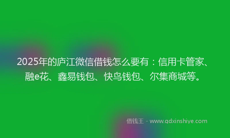 2025年的庐江微信借钱怎么要有：信用卡管家、融e花、鑫易钱包、快鸟钱包、尔集商城等。