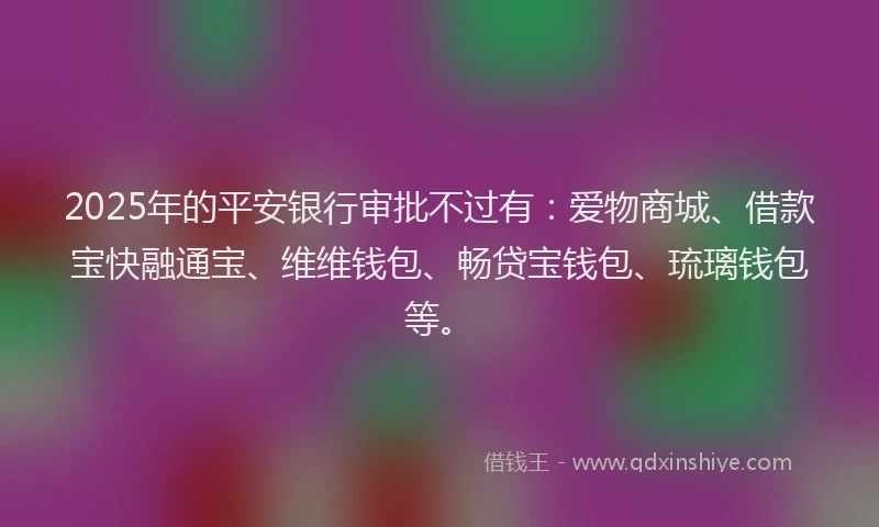 2025年的平安银行审批不过有：爱物商城、借款宝快融通宝、维维钱包、畅贷宝钱包、琉璃钱包等。