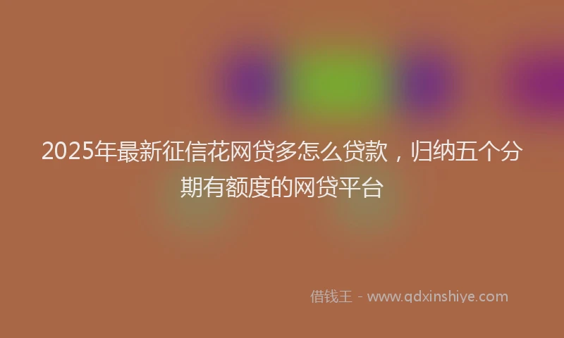 2025年最新征信花网贷多怎么贷款，归纳五个分期有额度的网贷平台