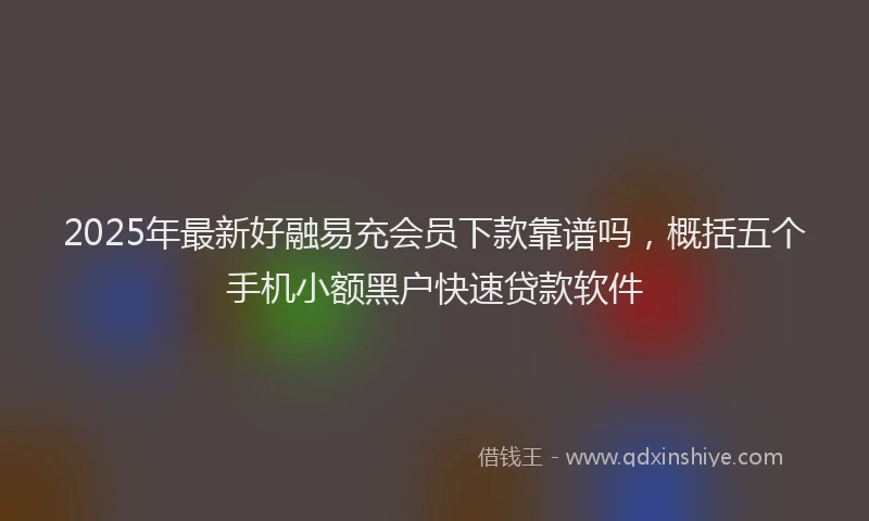 2025年最新好融易充会员下款靠谱吗，概括五个手机小额黑户快速贷款软件