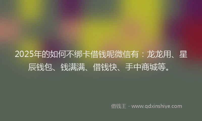 2025年的如何不绑卡借钱呢微信有：龙龙用、星辰钱包、钱满满、借钱快、手中商城等。