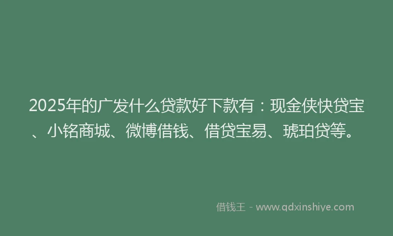 2025年的广发什么贷款好下款有：现金侠快贷宝、小铭商城、微博借钱、借贷宝易、琥珀贷等。