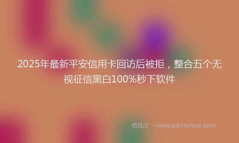 2025年最新平安信用卡回访后被拒，整合五个无视征信黑白100%秒下软件