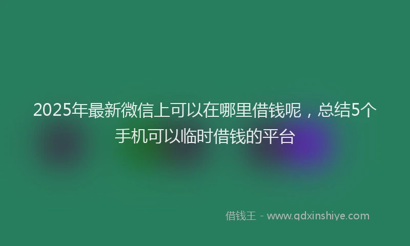2025年最新微信上可以在哪里借钱呢，总结5个手机可以临时借钱的平台