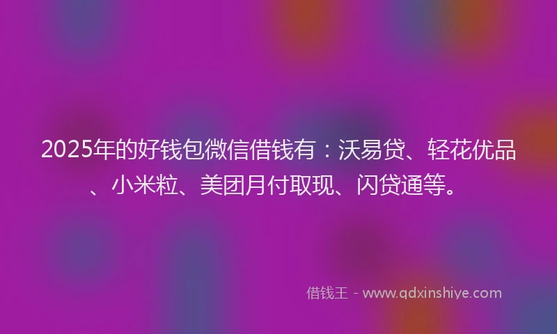 2025年的好钱包微信借钱有：沃易贷、轻花优品、小米粒、美团月付取现、闪贷通等。