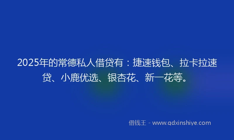 2025年的常德私人借贷有：捷速钱包、拉卡拉速贷、小鹿优选、银杏花、新一花等。