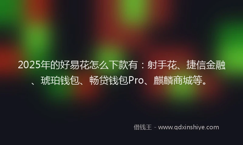 2025年的好易花怎么下款有：射手花、捷信金融、琥珀钱包、畅贷钱包Pro、麒麟商城等。