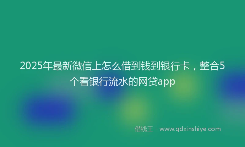 2025年最新微信上怎么借到钱到银行卡，整合5个看银行流水的网贷app