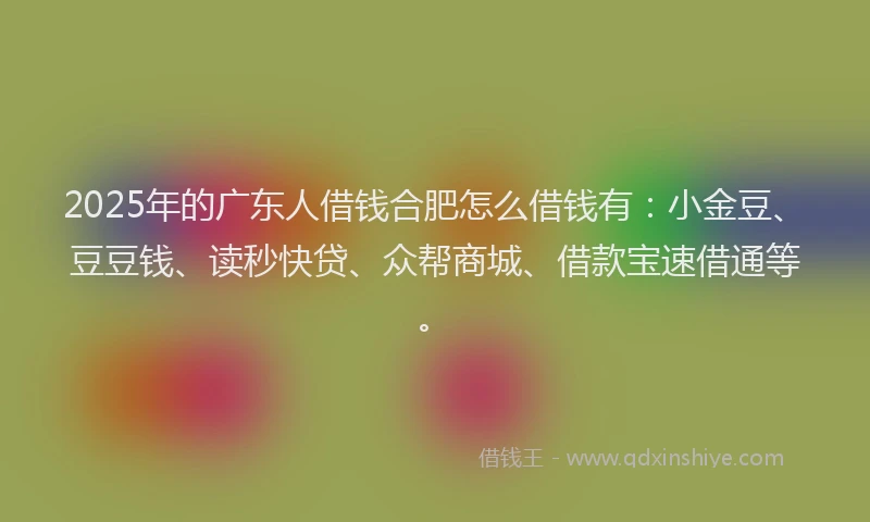 2025年的广东人借钱合肥怎么借钱有：小金豆、豆豆钱、读秒快贷、众帮商城、借款宝速借通等。
