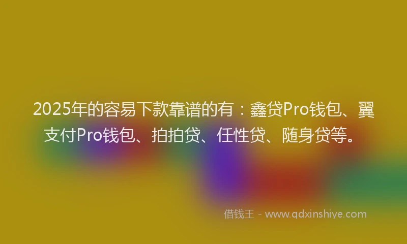 2025年的容易下款靠谱的有：鑫贷Pro钱包、翼支付Pro钱包、拍拍贷、任性贷、随身贷等。