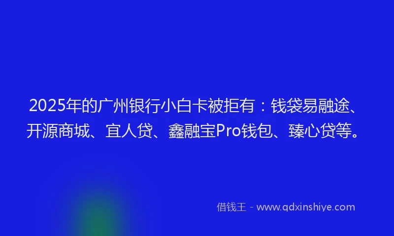 2025年的广州银行小白卡被拒有：钱袋易融途、开源商城、宜人贷、鑫融宝Pro钱包、臻心贷等。