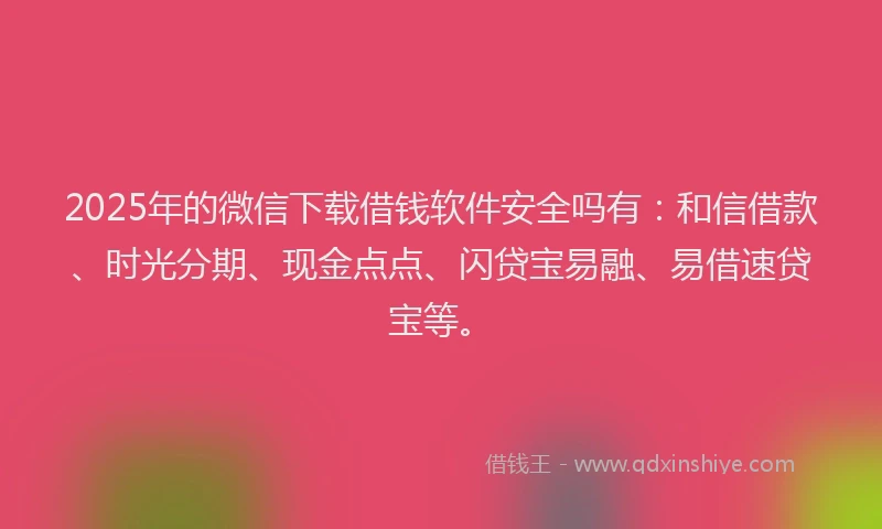 2025年的微信下载借钱软件安全吗有：和信借款、时光分期、现金点点、闪贷宝易融、易借速贷宝等。