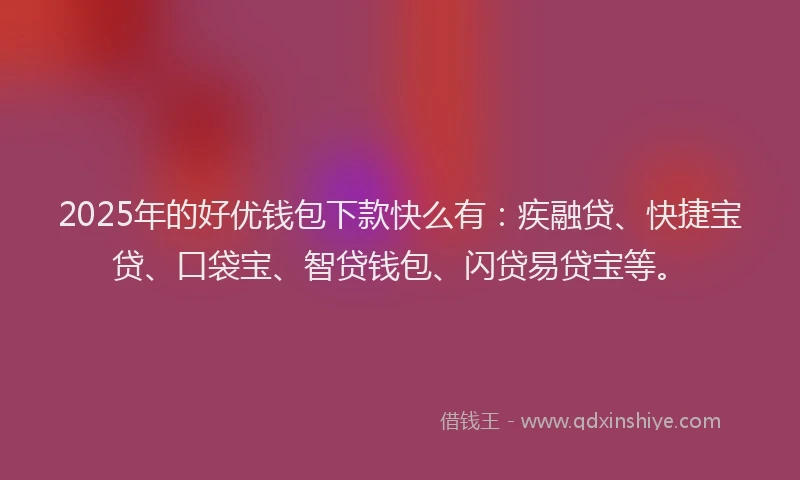 2025年的好优钱包下款快么有：疾融贷、快捷宝贷、口袋宝、智贷钱包、闪贷易贷宝等。