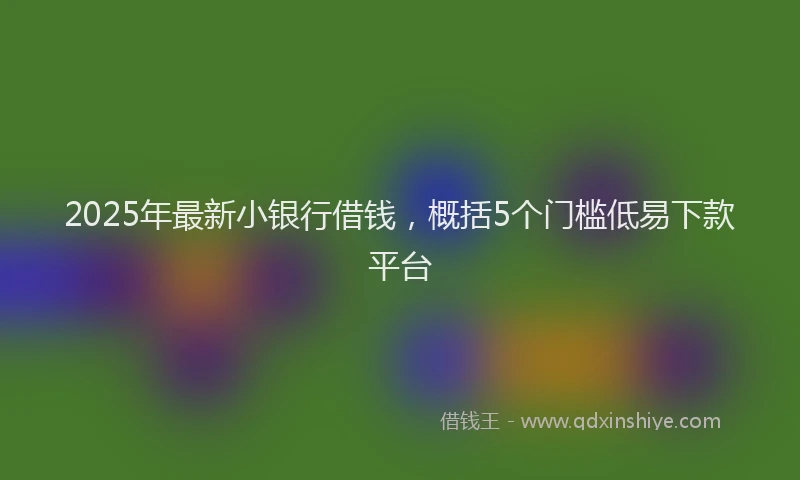 2025年最新小银行借钱，概括5个门槛低易下款平台