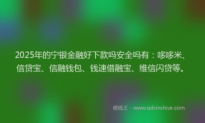 2025年的宁银金融好下款吗安全吗有：哆哆米、信贷宝、信融钱包、钱速借融宝、维信闪贷等。