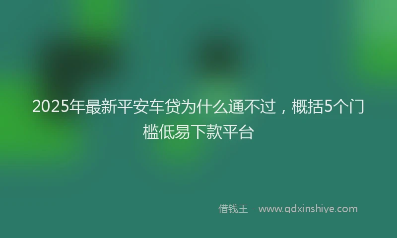 2025年最新平安车贷为什么通不过，概括5个门槛低易下款平台