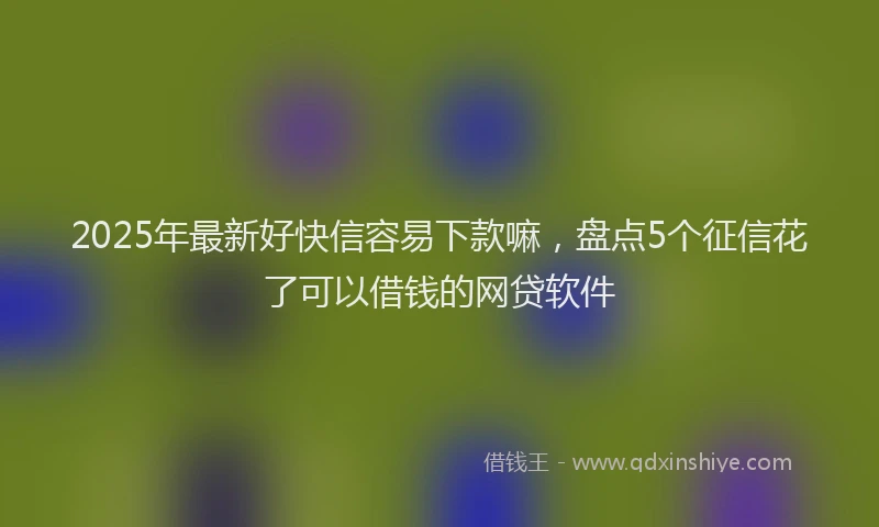 2025年最新好快信容易下款嘛，盘点5个征信花了可以借钱的网贷软件