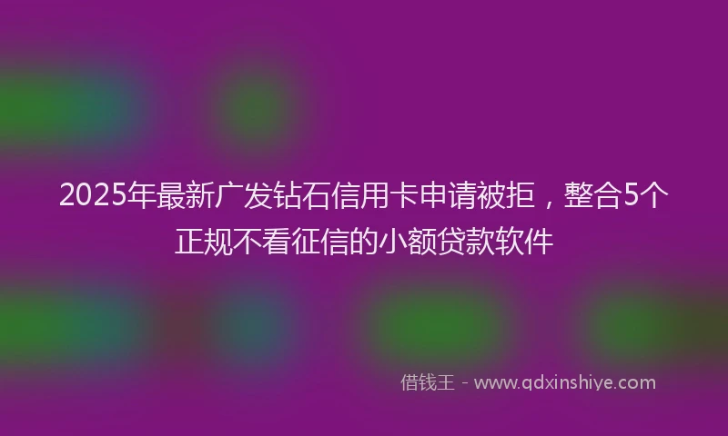 2025年最新广发钻石信用卡申请被拒，整合5个正规不看征信的小额贷款软件
