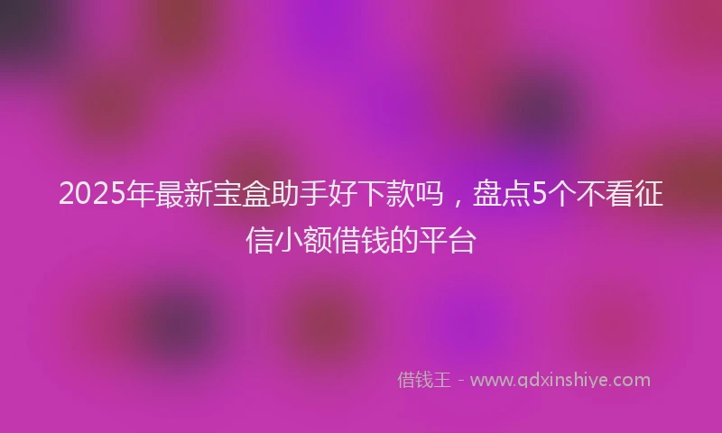 2025年最新宝盒助手好下款吗，盘点5个不看征信小额借钱的平台