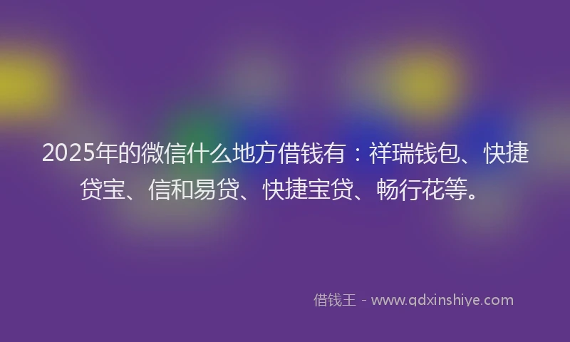 2025年的微信什么地方借钱有：祥瑞钱包、快捷贷宝、信和易贷、快捷宝贷、畅行花等。