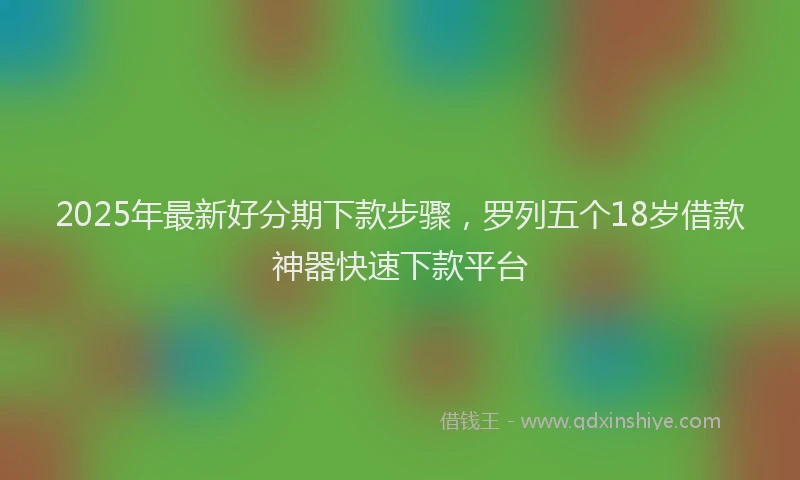 2025年最新好分期下款步骤，罗列五个18岁借款神器快速下款平台
