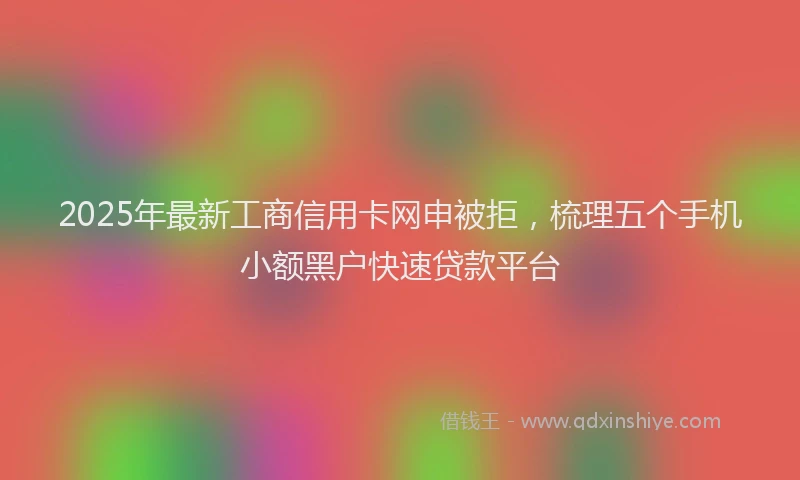 2025年最新工商信用卡网申被拒，梳理五个手机小额黑户快速贷款平台