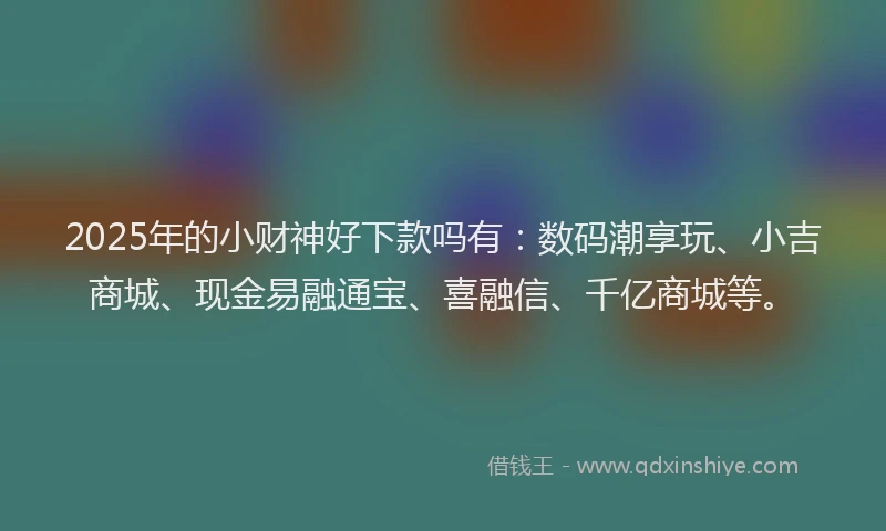 2025年的小财神好下款吗有：数码潮享玩、小吉商城、现金易融通宝、喜融信、千亿商城等。
