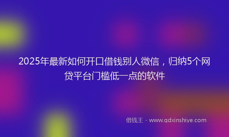 2025年最新如何开口借钱别人微信，归纳5个网贷平台门槛低一点的软件