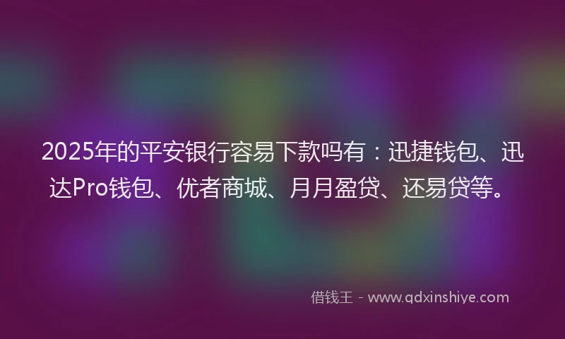 2025年的平安银行容易下款吗有：迅捷钱包、迅达Pro钱包、优者商城、月月盈贷、还易贷等。