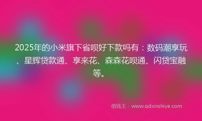 2025年的小米旗下省呗好下款吗有：数码潮享玩、星辉贷款通、享来花、森森花呗通、闪贷宝融等。