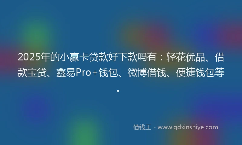 2025年的小赢卡贷款好下款吗有：轻花优品、借款宝贷、鑫易Pro+钱包、微博借钱、便捷钱包等。