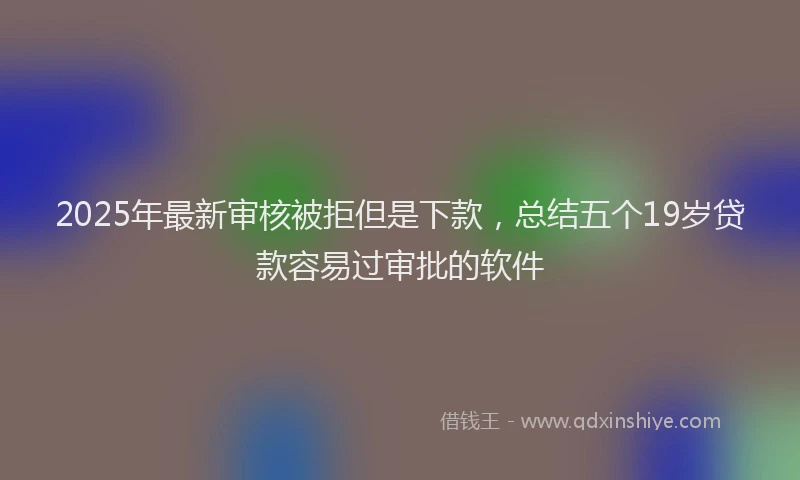 2025年最新审核被拒但是下款，总结五个19岁贷款容易过审批的软件
