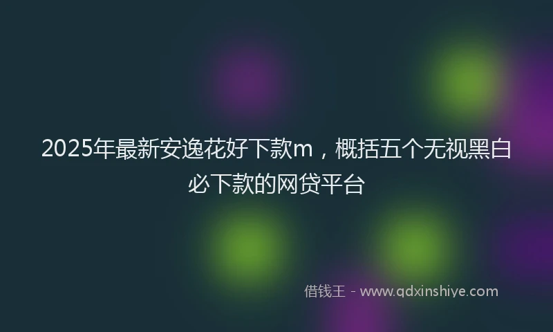 2025年最新安逸花好下款m，概括五个无视黑白必下款的网贷平台