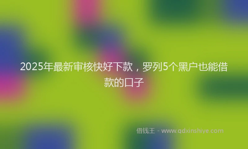 2025年最新审核快好下款，罗列5个黑户也能借款的口子