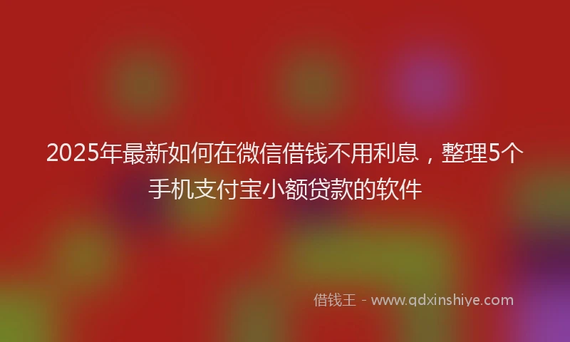 2025年最新如何在微信借钱不用利息，整理5个手机支付宝小额贷款的软件