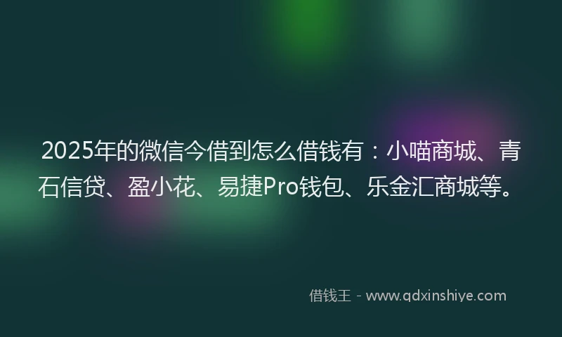 2025年的微信今借到怎么借钱有：小喵商城、青石信贷、盈小花、易捷Pro钱包、乐金汇商城等。