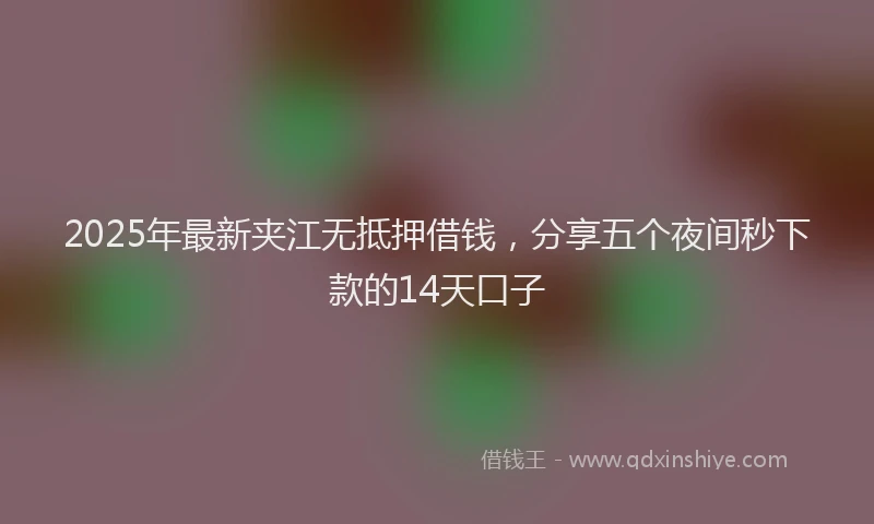 2025年最新夹江无抵押借钱，分享五个夜间秒下款的14天口子