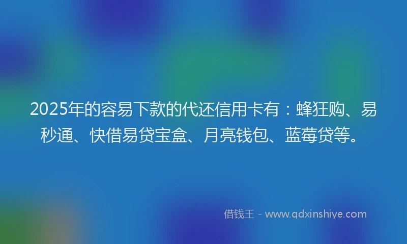 2025年的容易下款的代还信用卡有：蜂狂购、易秒通、快借易贷宝盒、月亮钱包、蓝莓贷等。