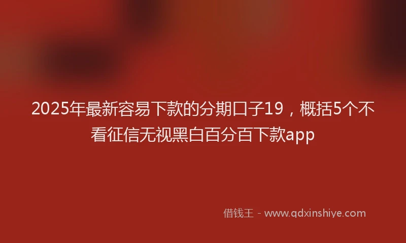 2025年最新容易下款的分期口子19，概括5个不看征信无视黑白百分百下款app