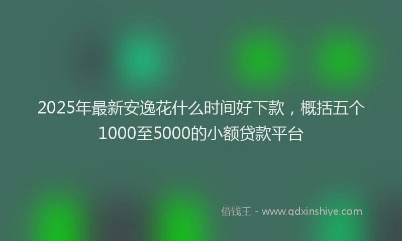 2025年最新安逸花什么时间好下款，概括五个1000至5000的小额贷款平台