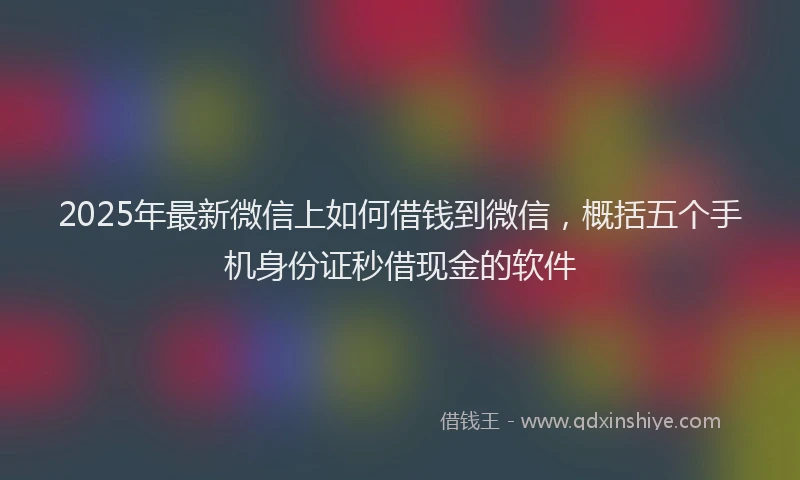 2025年最新微信上如何借钱到微信，概括五个手机身份证秒借现金的软件