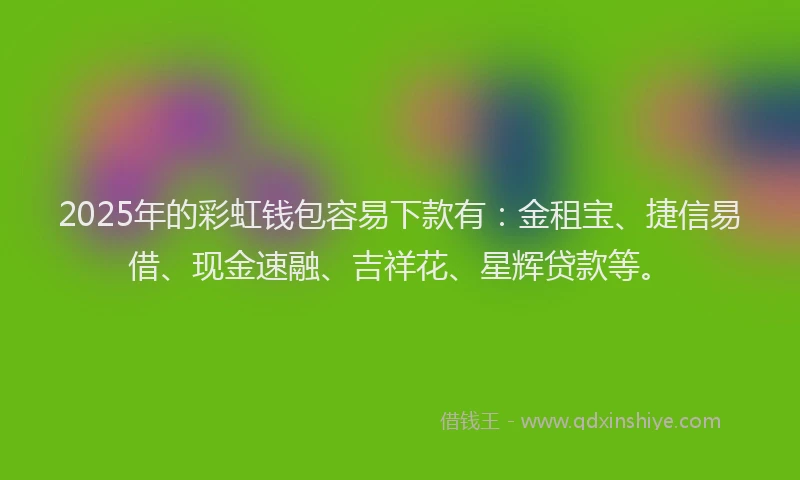 2025年的彩虹钱包容易下款有：金租宝、捷信易借、现金速融、吉祥花、星辉贷款等。