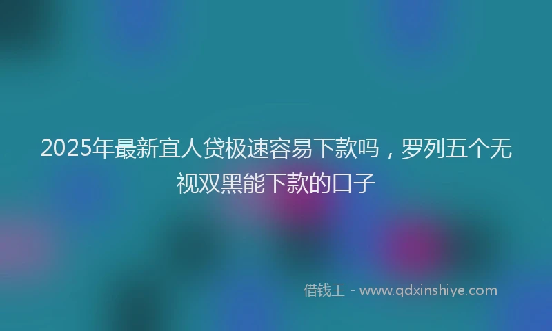 2025年最新宜人贷极速容易下款吗，罗列五个无视双黑能下款的口子