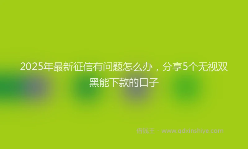 2025年最新征信有问题怎么办，分享5个无视双黑能下款的口子