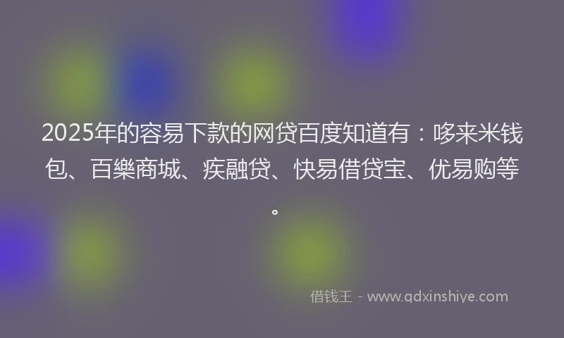 2025年的容易下款的网贷百度知道有：哆来米钱包、百樂商城、疾融贷、快易借贷宝、优易购等。